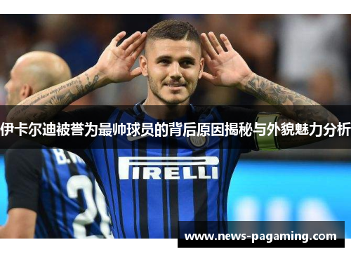 伊卡尔迪被誉为最帅球员的背后原因揭秘与外貌魅力分析
