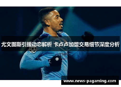 尤文图斯引援动态解析 卡卢卢加盟交易细节深度分析