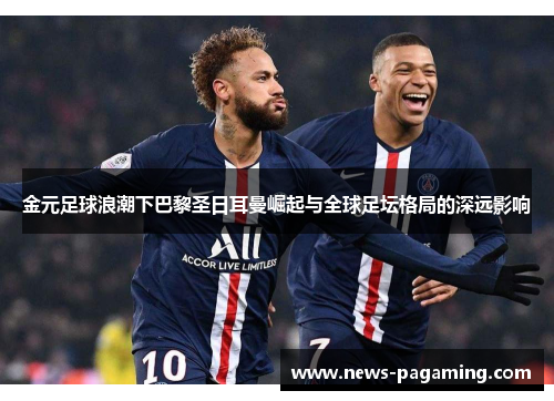 金元足球浪潮下巴黎圣日耳曼崛起与全球足坛格局的深远影响