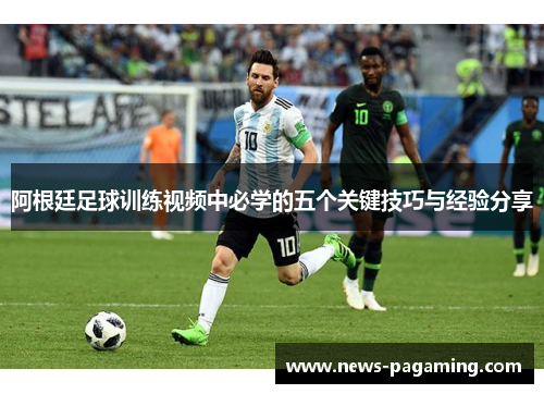 阿根廷足球训练视频中必学的五个关键技巧与经验分享