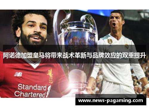 阿诺德加盟皇马将带来战术革新与品牌效应的双重提升