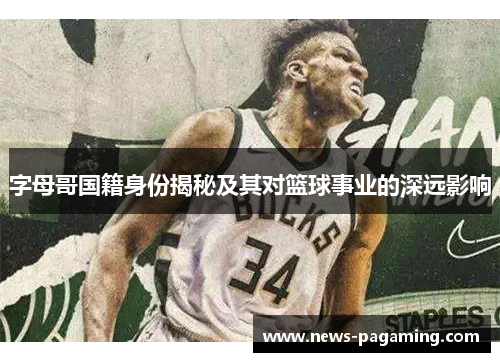 字母哥国籍身份揭秘及其对篮球事业的深远影响