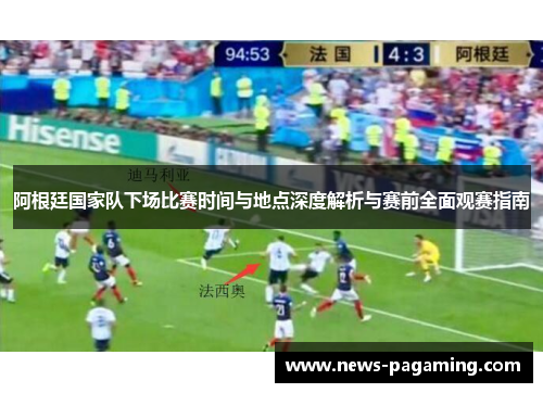 阿根廷国家队下场比赛时间与地点深度解析与赛前全面观赛指南