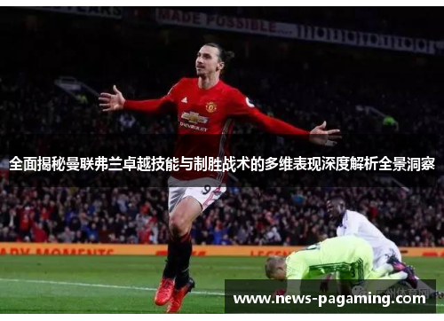 全面揭秘曼联弗兰卓越技能与制胜战术的多维表现深度解析全景洞察