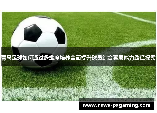 青岛足球如何通过多维度培养全面提升球员综合素质能力路径探索