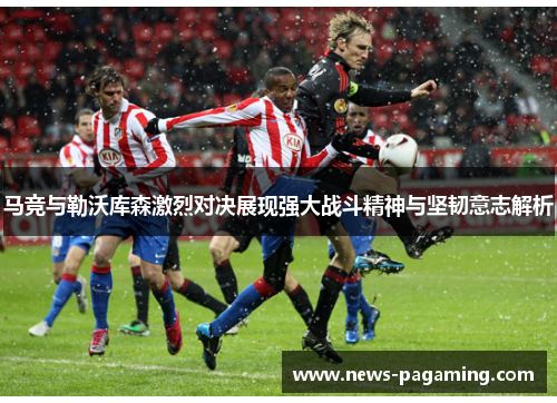 马竞与勒沃库森激烈对决展现强大战斗精神与坚韧意志解析