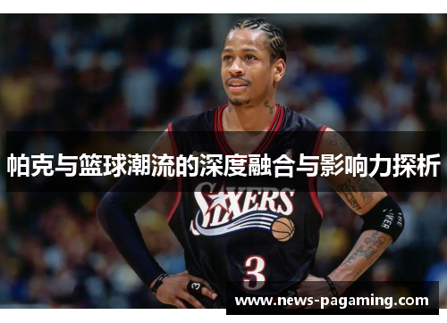 帕克与篮球潮流的深度融合与影响力探析