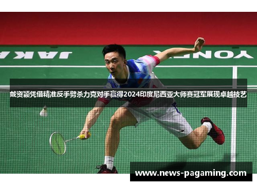 戴资颖凭借精准反手劈杀力克对手赢得2024印度尼西亚大师赛冠军展现卓越技艺