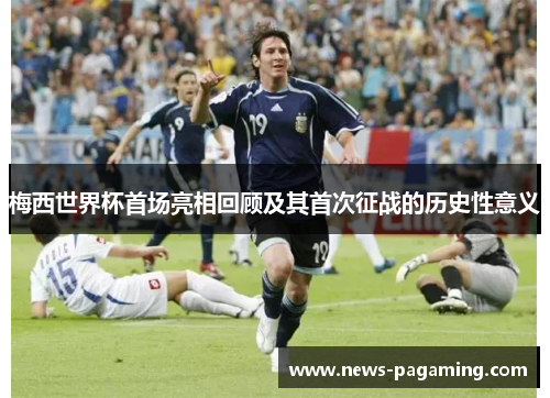 梅西世界杯首场亮相回顾及其首次征战的历史性意义