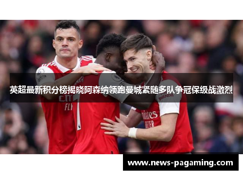 英超最新积分榜揭晓阿森纳领跑曼城紧随多队争冠保级战激烈