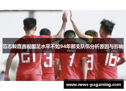 范志毅直言现国足水平不如94年那支队伍分析原因与影响