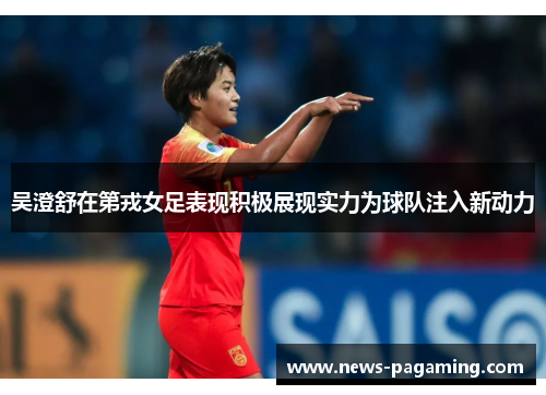 吴澄舒在第戎女足表现积极展现实力为球队注入新动力