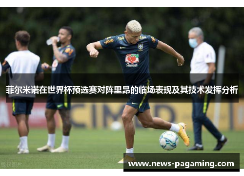 菲尔米诺在世界杯预选赛对阵里昂的临场表现及其技术发挥分析