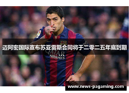 迈阿密国际宣布苏亚雷斯合同将于二零二五年底到期