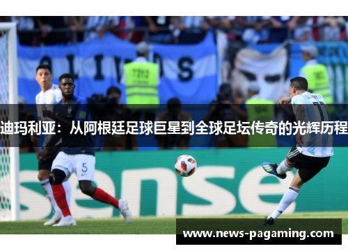 迪玛利亚：从阿根廷足球巨星到全球足坛传奇的光辉历程