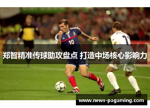 郑智精准传球助攻盘点 打造中场核心影响力