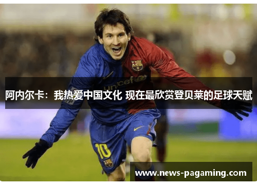 阿内尔卡：我热爱中国文化 现在最欣赏登贝莱的足球天赋