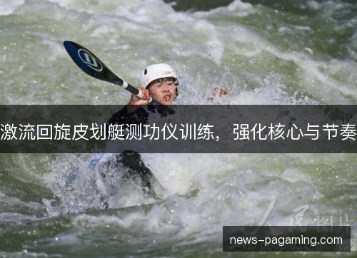 激流回旋皮划艇测功仪训练，强化核心与节奏